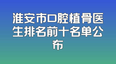 淮安市口腔植骨医生排名前十名单公布