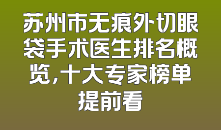 苏州市无痕外切眼袋手术医生排名概览，十大专家榜单提前看