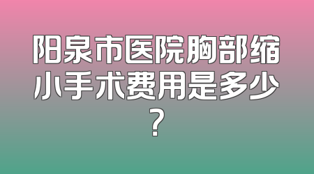 阳泉市医院胸部缩小手术费用是多少？
