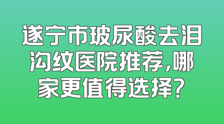 遂宁市玻尿酸去泪沟纹医院推荐，哪家更值得选择？