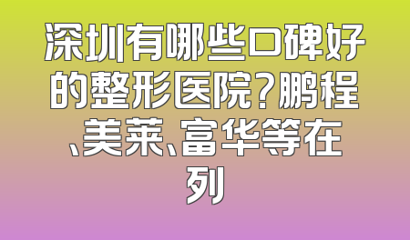 深圳有哪些口碑好的整形医院？鹏程、美莱、富华等在列