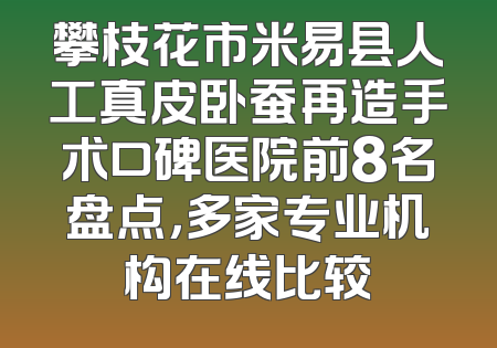 攀枝花市米易县人工真皮卧蚕再造手术口碑医院前8名盘点，多家专业机构在线比较