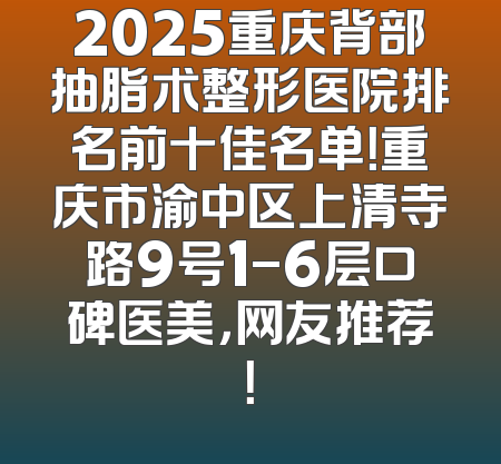 2025重庆背部抽脂术整形医院排名前十佳名单！重庆市渝中区上清寺路9号1-6层口碑医美，网友推荐！