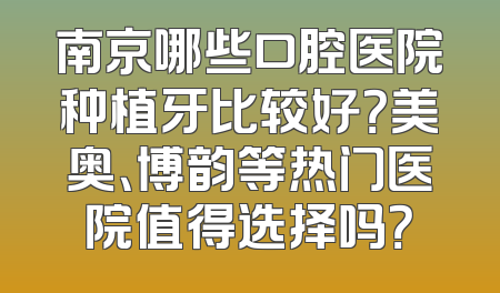 南京哪些口腔医院种植牙比较好？美奥、博韵等热门医院值得选择吗？