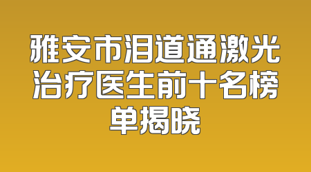 雅安市泪道通激光治疗医生前十名榜单揭晓