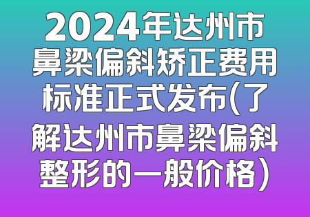 2024年达州市鼻梁偏斜矫正费用标准正式发布（了解达州市鼻梁偏斜整形的一般价格）