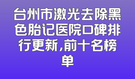 台州市激光去除黑色胎记医院口碑排行更新，前十名榜单
