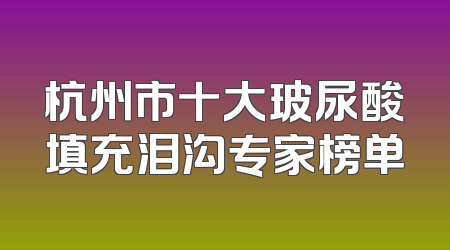 杭州市十大玻尿酸填充泪沟专家榜单