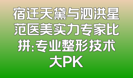 宿迁天黛与泗洪星范医美实力专家比拼：专业整形技术大PK
