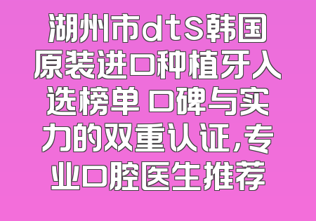 湖州市dts韩国原装进口种植牙入选榜单 口碑与实力的双重认证，专业口腔医生推荐