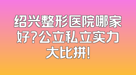 绍兴整形医院哪家好？公立私立实力大比拼！