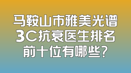 马鞍山市雅美光谱3C抗衰医生排名前十位有哪些？