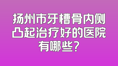 扬州市牙槽骨内侧凸起治疗好的医院有哪些？