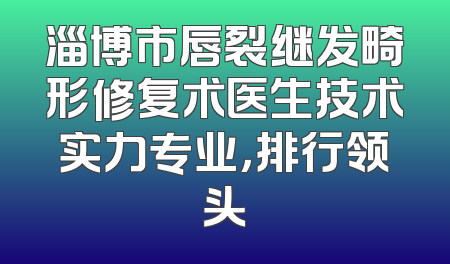 淄博市唇裂继发畸形修复术医生技术实力专业，排行领头