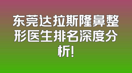 东莞达拉斯隆鼻整形医生排名深度分析!