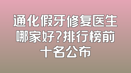 通化假牙修复医生哪家好？排行榜前十名公布