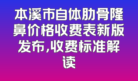 本溪市自体肋骨隆鼻价格收费表新版发布，收费标准解读