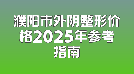 濮阳市外阴整形价格2025年参考指南