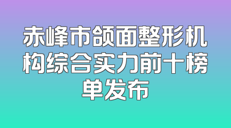 赤峰市颌面整形机构综合实力前十榜单发布