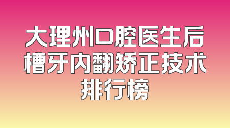 大理州口腔医生后槽牙内翻矫正技术排行榜