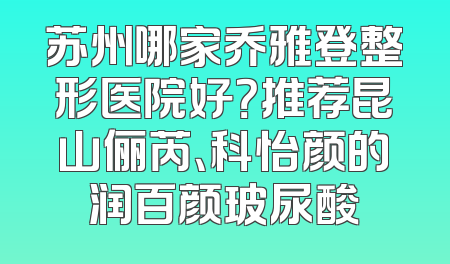 苏州哪家乔雅登整形医院好？推荐昆山俪芮、科怡颜的润百颜玻尿酸