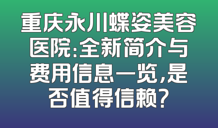 重庆永川蝶姿美容医院：全新简介与费用信息一览，是否值得信赖？