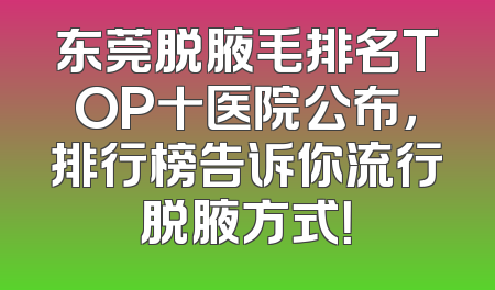 东莞脱腋毛排名TOP十医院公布，排行榜告诉你流行脱腋方式！