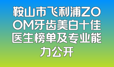 鞍山市飞利浦ZOOM牙齿美白十佳医生榜单及专业能力公开