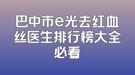 巴中市e光去红血丝医生排行榜大全必看