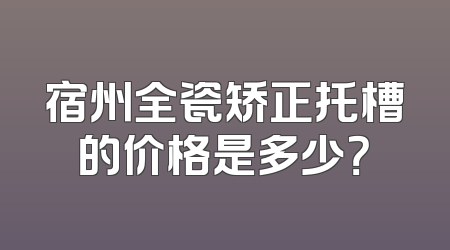 宿州全瓷矫正托槽的价格是多少？