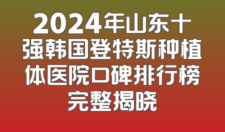 2024年山东十强韩国登特斯种植体医院口碑排行榜完整揭晓