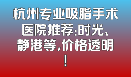 杭州专业吸脂手术医院推荐：时光、静港等，价格透明！