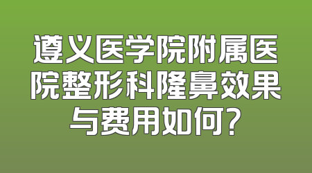 遵义医学院附属医院整形科隆鼻效果与费用如何？