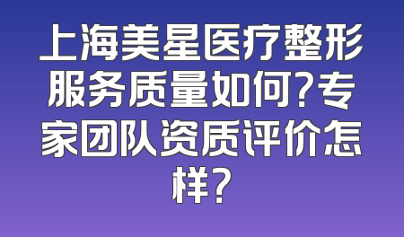 上海美星医疗整形服务质量如何？专家团队资质评价怎样？