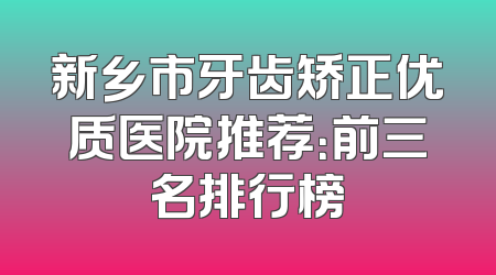 新乡市牙齿矫正优质医院推荐：前三名排行榜