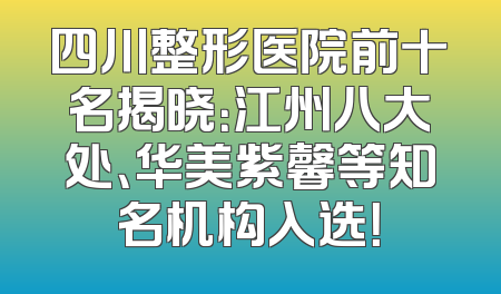 四川整形医院前十名揭晓：江州八大处、华美紫馨等知名机构入选！
