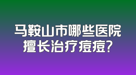 马鞍山市哪些医院擅长治疗痘痘？