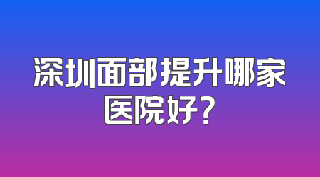 深圳面部提升哪家医院好？