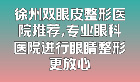 徐州双眼皮整形医院推荐，专业眼科医院进行眼睛整形更放心