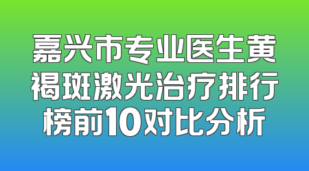 嘉兴市专业医生黄褐斑激光治疗排行榜前10对比分析
