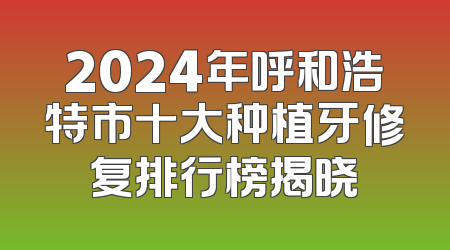 2024年呼和浩特市十大种植牙修复排行榜揭晓