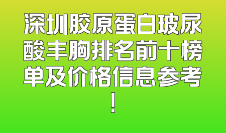 深圳胶原蛋白玻尿酸丰胸排名前十榜单及价格信息参考！