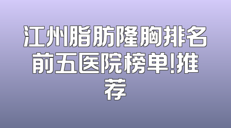 江州脂肪隆胸排名前五医院榜单！推荐