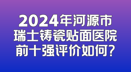 2024年河源市瑞士铸瓷贴面医院前十强评价如何？