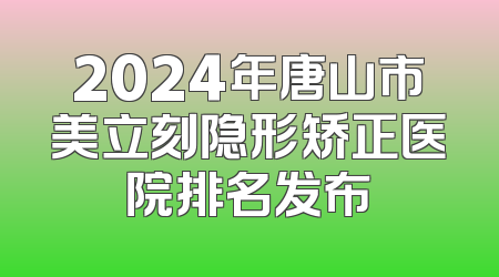 2024年唐山市美立刻隐形矫正医院排名发布