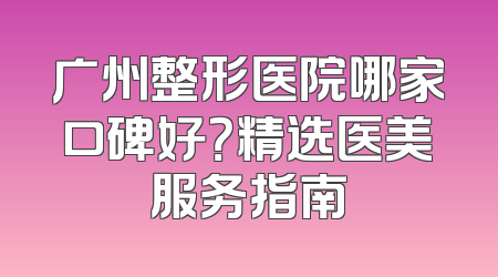 广州整形医院哪家口碑好？精选医美服务指南