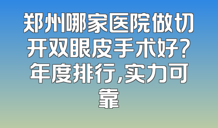 郑州哪家医院做切开双眼皮手术好？年度排行，实力可靠