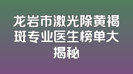 龙岩市激光除黄褐斑专业医生榜单大揭秘