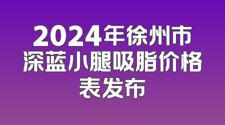 2024年徐州市深蓝小腿吸脂价格表发布