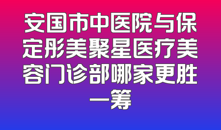 安国市中医院与保定彤美聚星医疗美容门诊部哪家更胜一筹